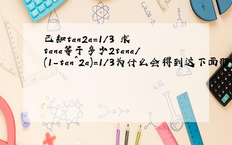 已知tan2a=1/3 求 tana等于多少2tana/(1-tan^2a)=1/3为什么会得到这下面那个方程,帮我解决一下,tan^2a+6tana-1=0