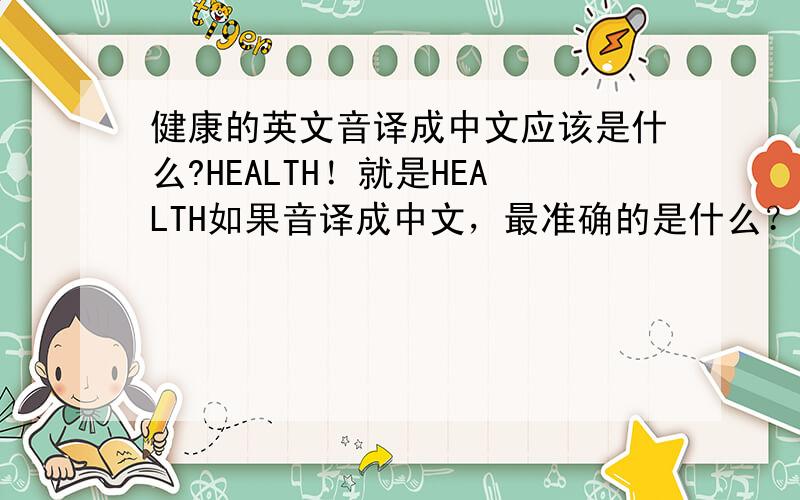 健康的英文音译成中文应该是什么?HEALTH！就是HEALTH如果音译成中文，最准确的是什么？我主要是给商店起名字~所以好听的，最接近准确的最好~