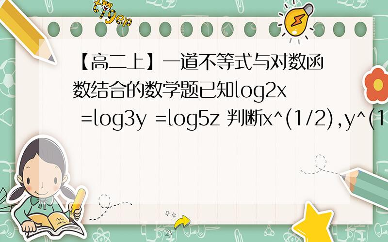 【高二上】一道不等式与对数函数结合的数学题已知log2x =log3y =log5z 判断x^(1/2),y^(1/3),z^(1/5)的大小.