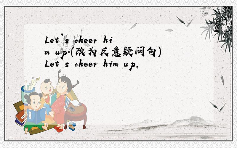 Let’s cheer him up.(改为反意疑问句)Let’s cheer him up,