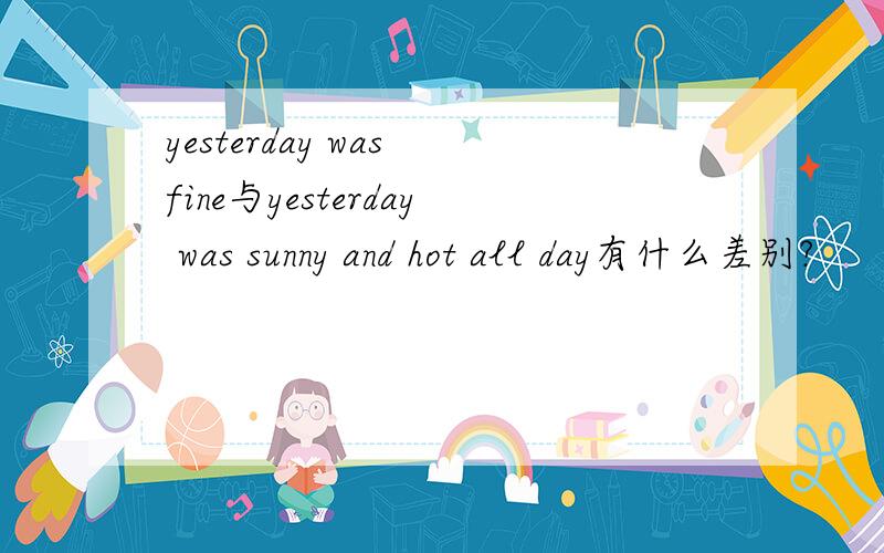 yesterday was fine与yesterday was sunny and hot all day有什么差别?