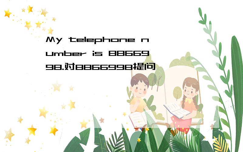 My telephone number is 8866998.对8866998提问
