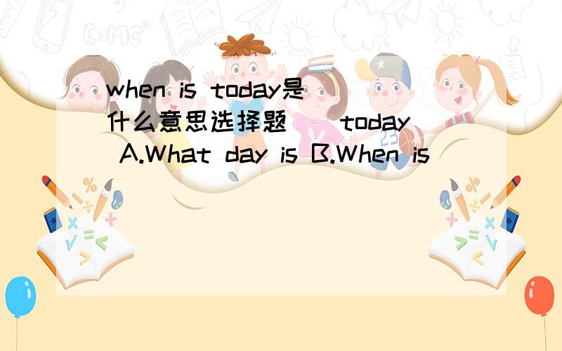 when is today是什么意思选择题__today A.What day is B.When is