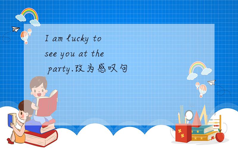 I am lucky to see you at the party.改为感叹句