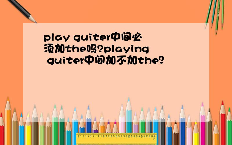 play guiter中间必须加the吗?playing guiter中间加不加the？