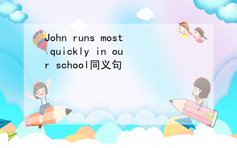John runs most quickly in our school同义句