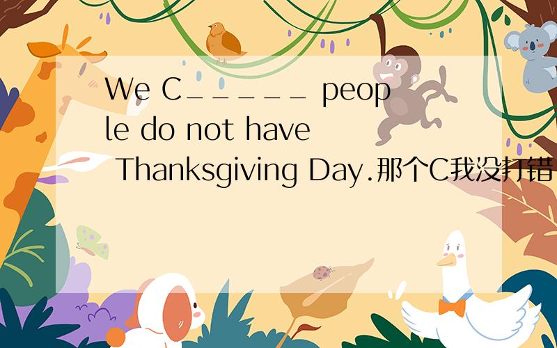 We C_____ people do not have Thanksgiving Day.那个C我没打错,题目上就是大写的,请赐教!We C_____ people do not have Thanksgiving Day.
