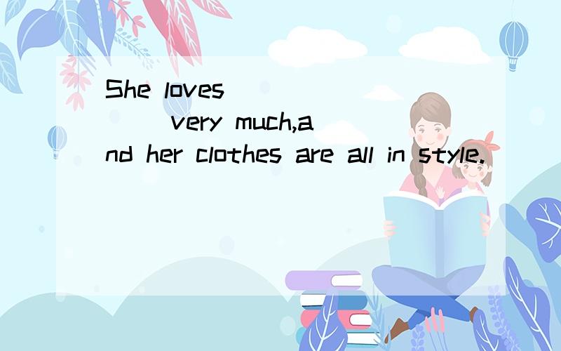 She loves ______ very much,and her clothes are all in style.