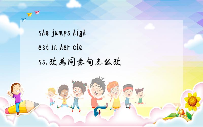 she jumps highest in her class.改为同意句怎么改