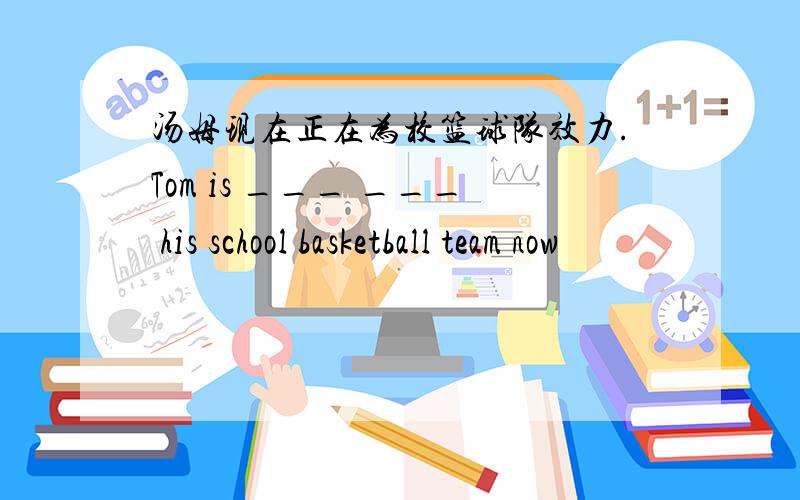 汤姆现在正在为校篮球队效力.Tom is ___ ___ his school basketball team now