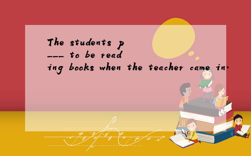 The students p___ to be reading books when the teacher came in.