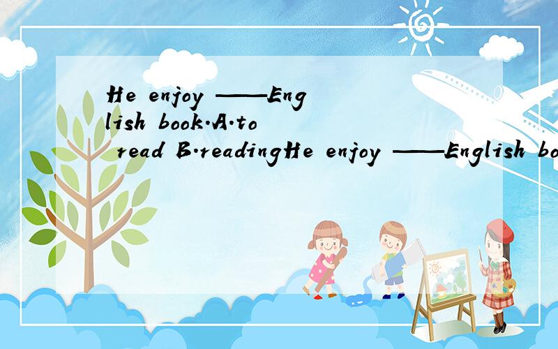 He enjoy ——English book.A.to read B.readingHe enjoy ——English book.A.to read B.reading C.read D.reads