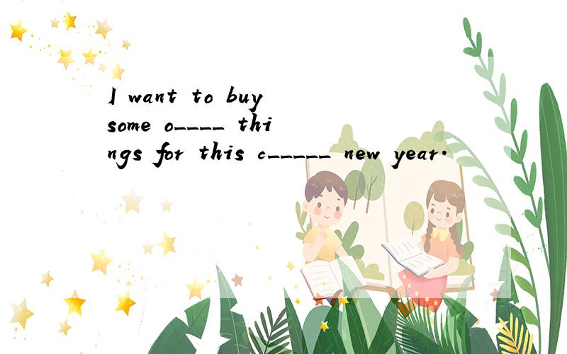 I want to buy some o____ things for this c_____ new year.