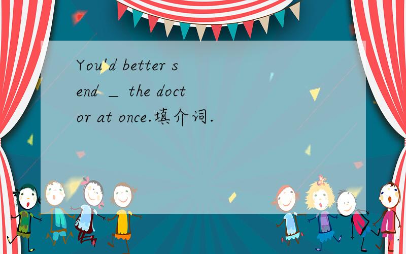 You'd better send ＿ the doctor at once.填介词.