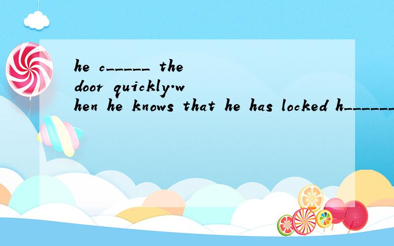 he c_____ the door quickly.when he knows that he has locked h______in it.he begin to ask for h______,but nobody can h_______.he is afraid and b______to cry.at that time,his sister is looking for him.she happens to hear him.she c_____ open it,either.w