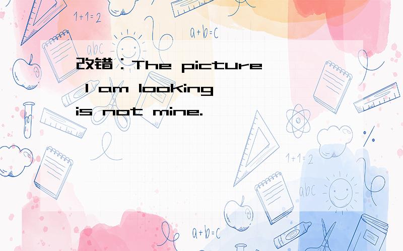 改错：The picture I am looking is not mine.