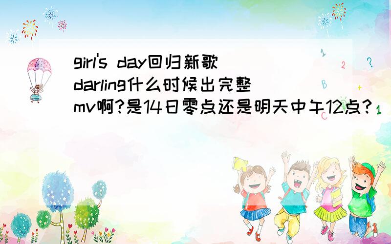 girl's day回归新歌darling什么时候出完整mv啊?是14日零点还是明天中午12点?