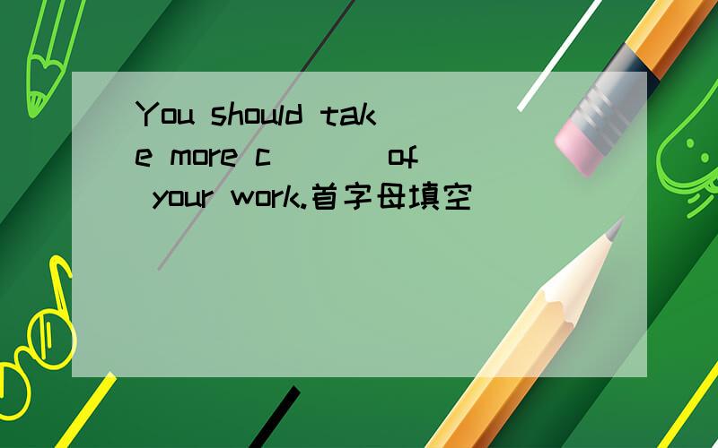 You should take more c___ of your work.首字母填空