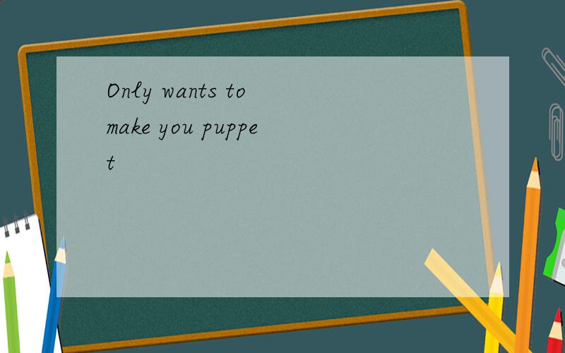 Only wants to make you puppet