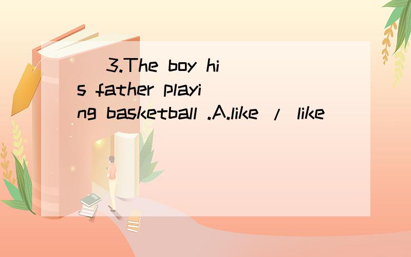 ) 3.The boy his father playing basketball .A.like / like
