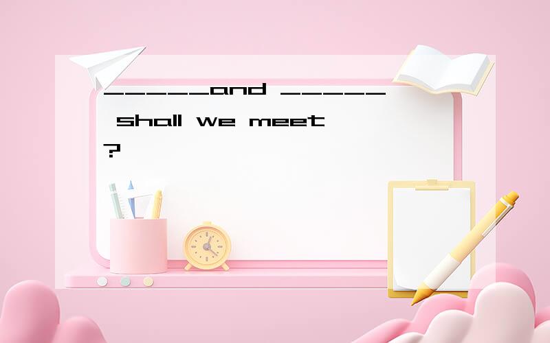 _____and _____ shall we meet?