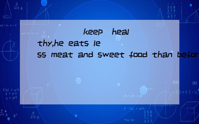 ____(keep)healthy,he eats less meat and sweet food than before 横线上为什么填To keep而不是Keeping