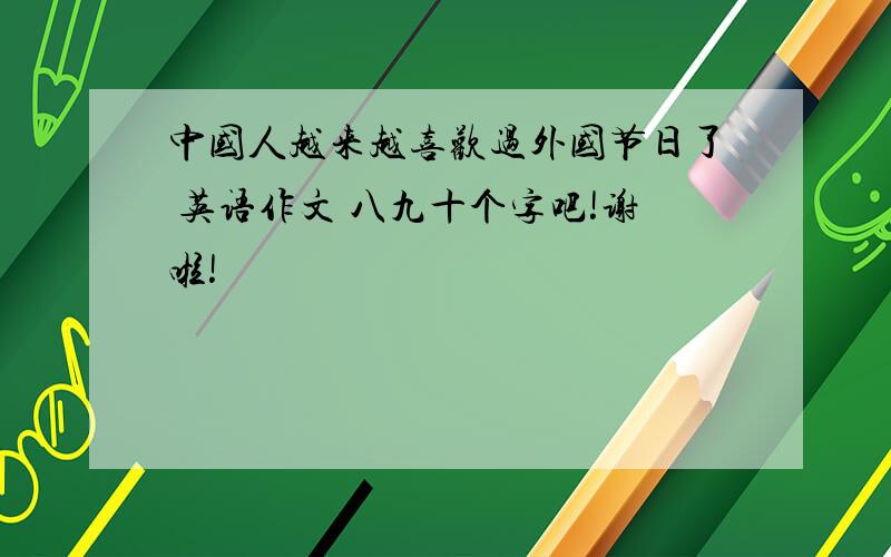 中国人越来越喜欢过外国节日了 英语作文 八九十个字吧!谢啦!