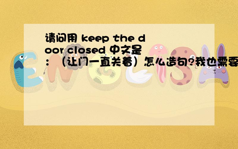 请问用 keep the door closed 中文是：（让门一直关着）怎么造句?我也需要中文