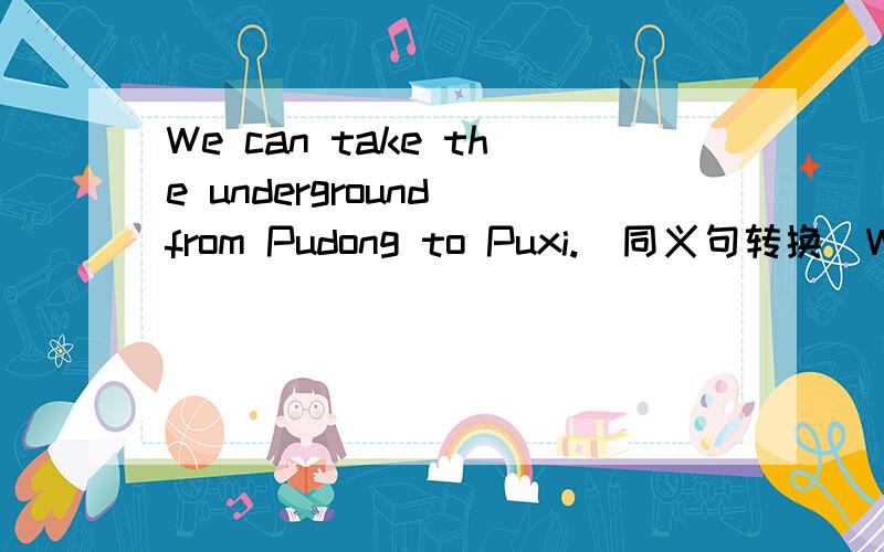 We can take the underground from Pudong to Puxi.（同义句转换）We can go from Pudong to Puxi ( ) ( ).by undergound