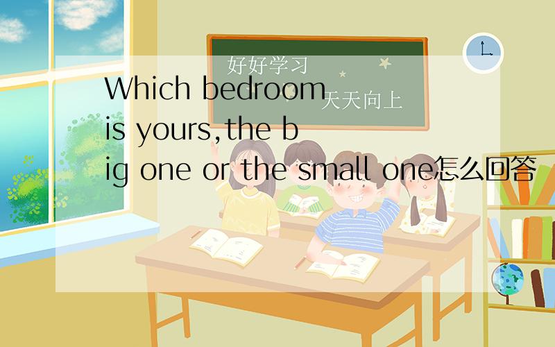Which bedroom is yours,the big one or the small one怎么回答