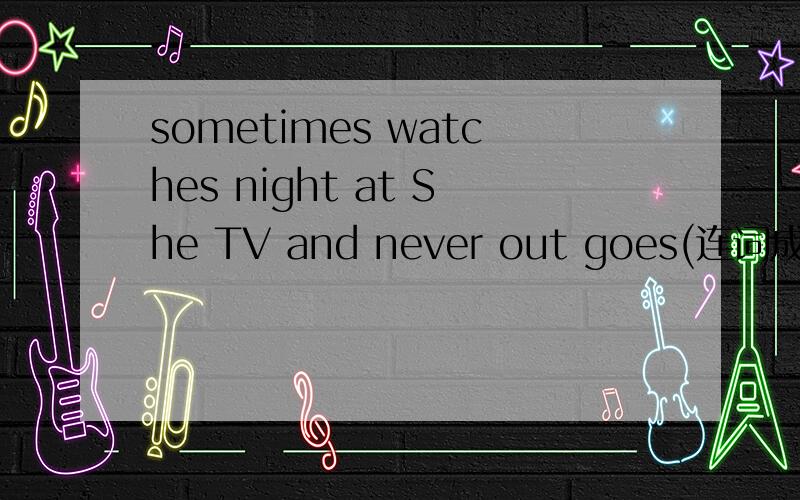 sometimes watches night at She TV and never out goes(连词成句)六年级