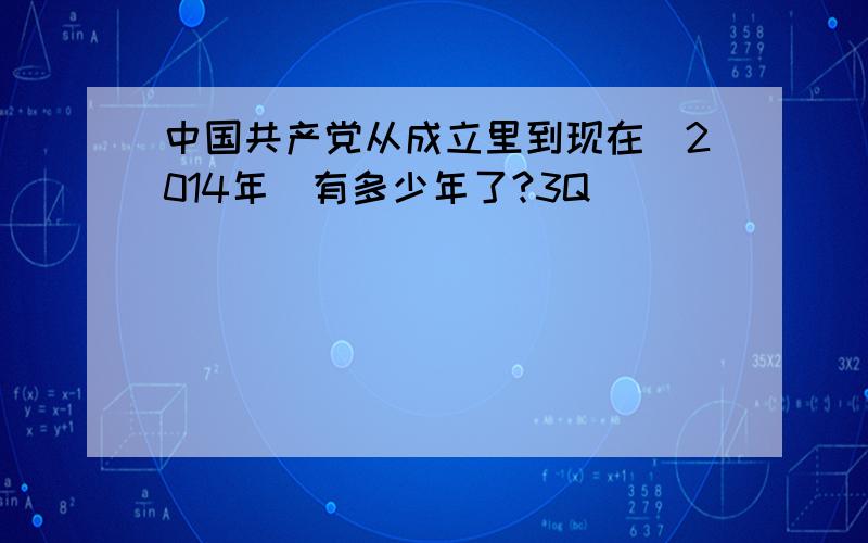 中国共产党从成立里到现在（2014年）有多少年了?3Q