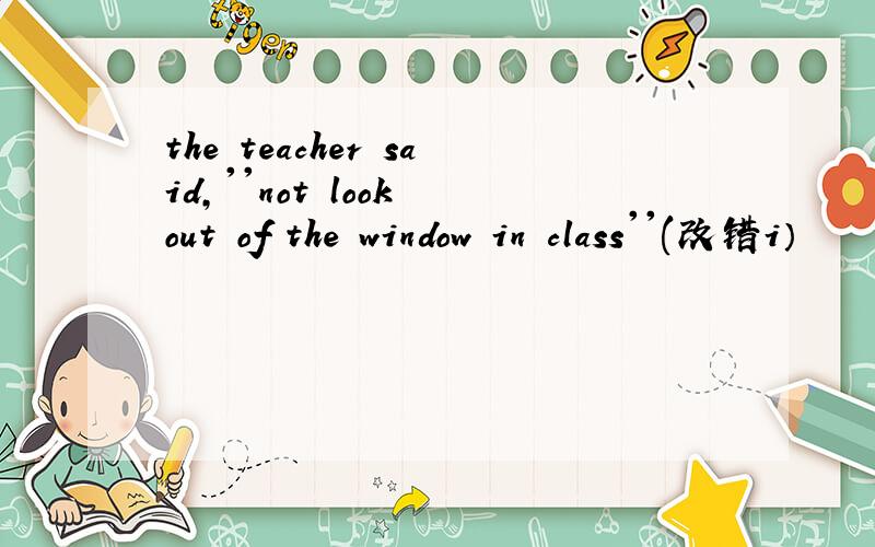 the teacher said,''not look out of the window in class''(改错i）