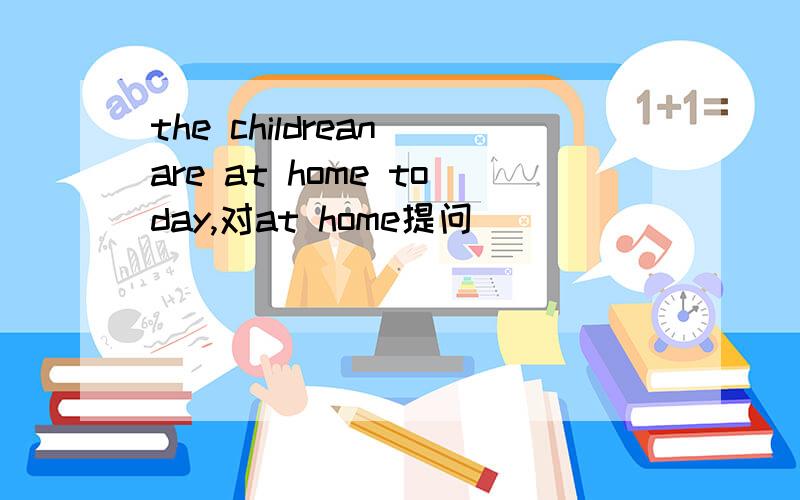 the childrean are at home today,对at home提问