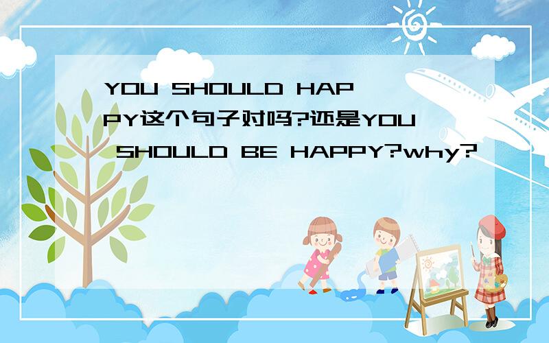 YOU SHOULD HAPPY这个句子对吗?还是YOU SHOULD BE HAPPY?why?