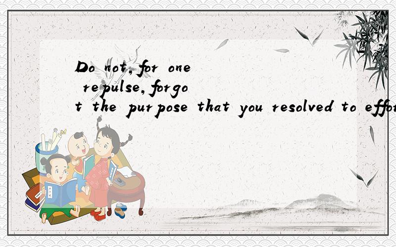 Do not,for one repulse,forgot the purpose that you resolved to effort.不要只因一次挫败,就忘...Do not,for one repulse,forgot the purpose that you resolved to effort.不要只因一次挫败,就忘记你原先决定想达到的远方.什么