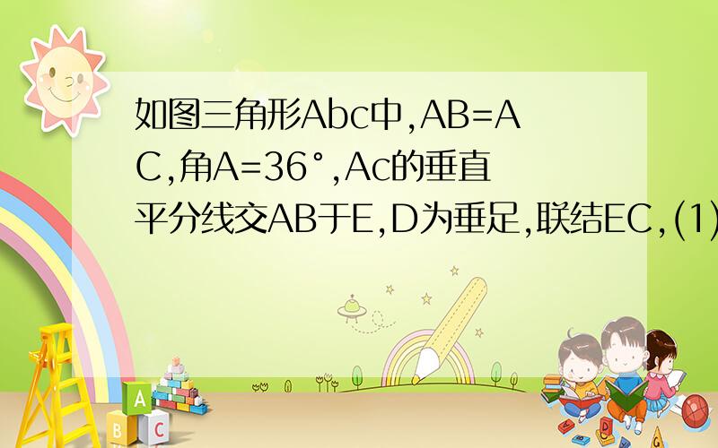 如图三角形Abc中,AB=AC,角A=36°,Ac的垂直平分线交AB于E,D为垂足,联结EC,(1)求角EcD的度数.(2)若cE=5,求bc长