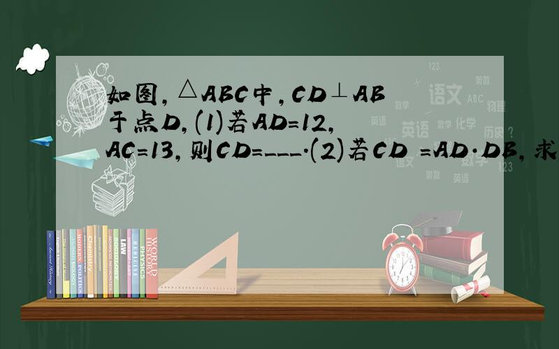 如图,△ABC中,CD⊥AB于点D,(1)若AD=12,AC=13,则CD=___.(2)若CD²=AD·DB,求证：△ABC为直角三角形.