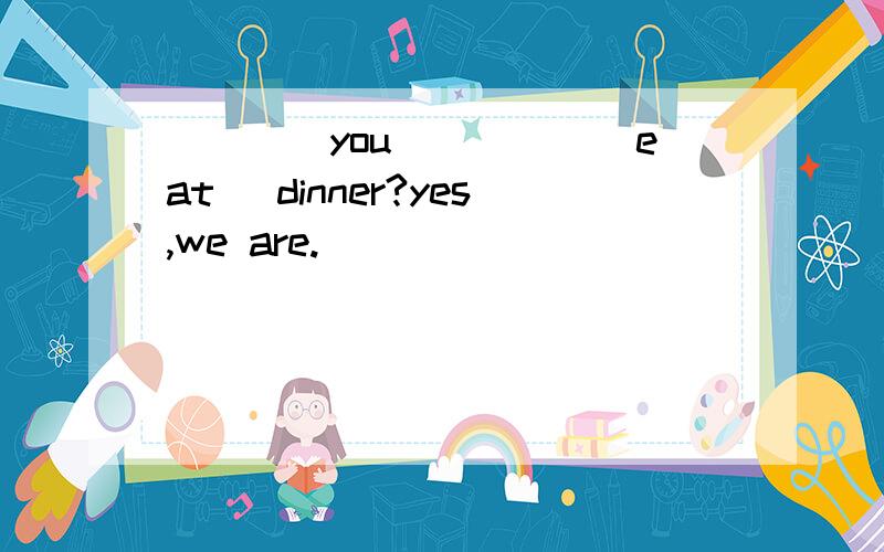 ____you_____[eat] dinner?yes,we are.