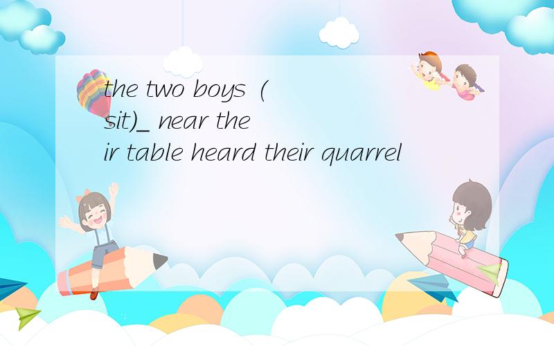 the two boys (sit)_ near their table heard their quarrel
