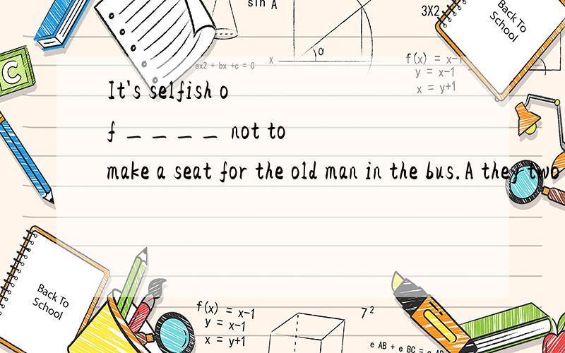 It's selfish of ____ not to make a seat for the old man in the bus.A they two B their two C them two D the two 答案应该是哪个,为什么