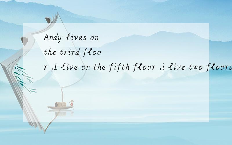 Andy lives on the trird floor ,I live on the fifth floor ,i live two floors above him.译全句,另on the trird floor ,和 two floors这两种表达的区别,