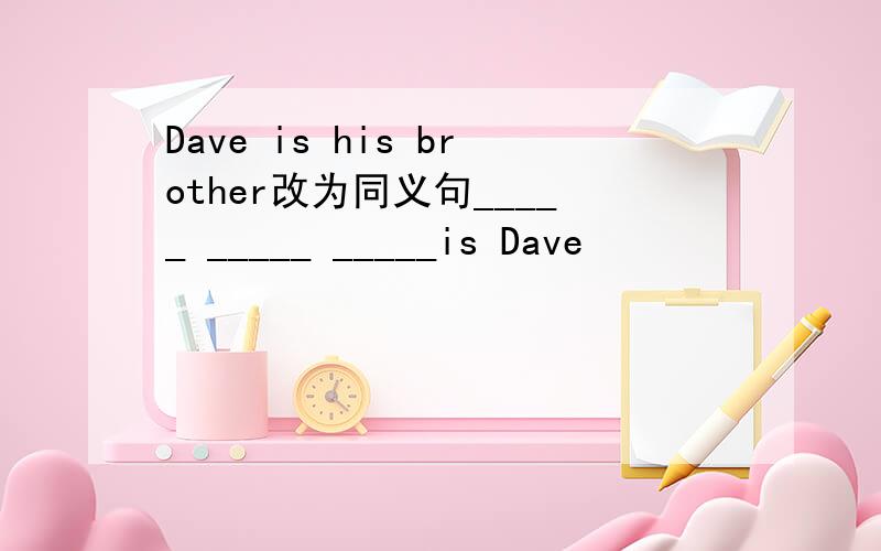 Dave is his brother改为同义句_____ _____ _____is Dave