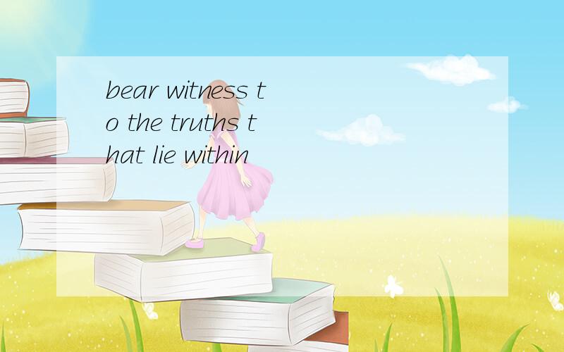 bear witness to the truths that lie within