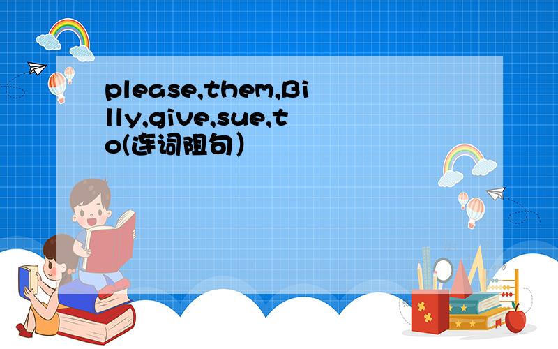 please,them,Billy,give,sue,to(连词阻句）
