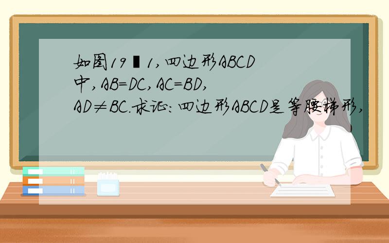 如图19―1,四边形ABCD中,AB=DC,AC=BD,AD≠BC.求证：四边形ABCD是等腰梯形,