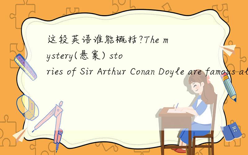 这段英语谁能概括?The mystery(悬案) stories of Sir Arthur Conan Doyle are famous all over the world.The detective in his stories is called Sherlock Holmes.He solves mysteries in a most surprising way.Through it all,his assistant,Dr Watson,wa