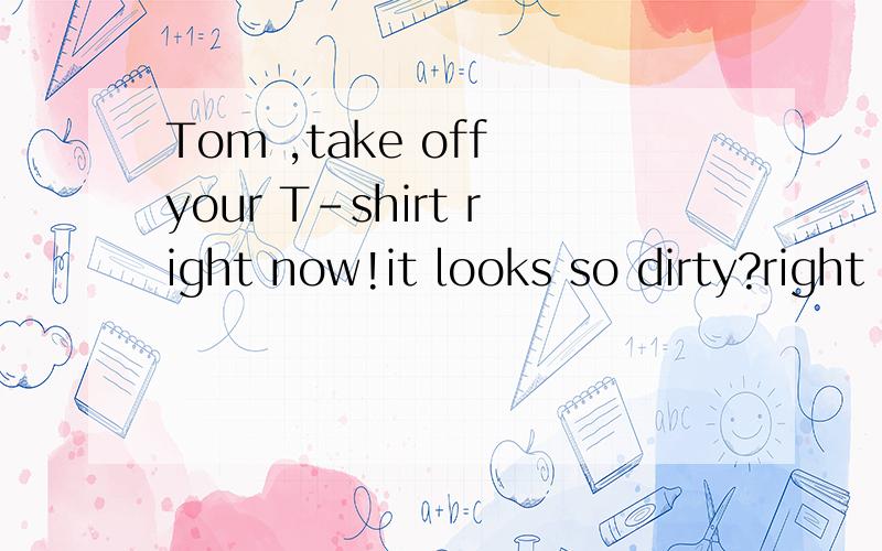 Tom ,take off your T-shirt right now!it looks so dirty?right