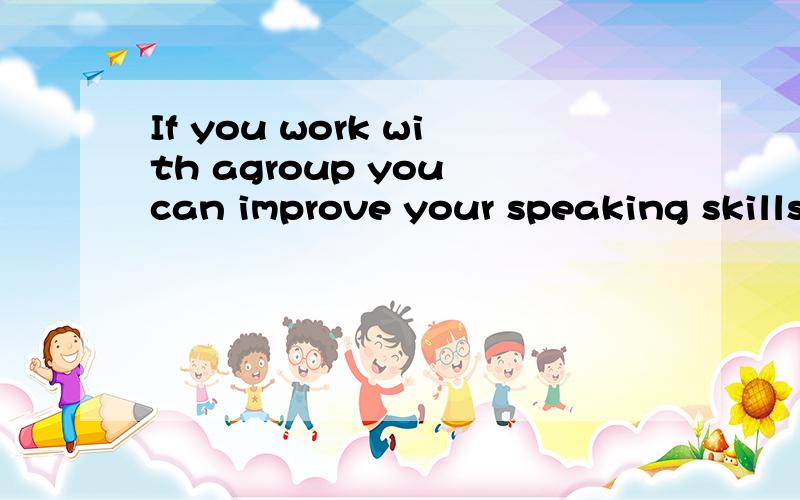 If you work with agroup you can improve your speaking skills的同义句是?