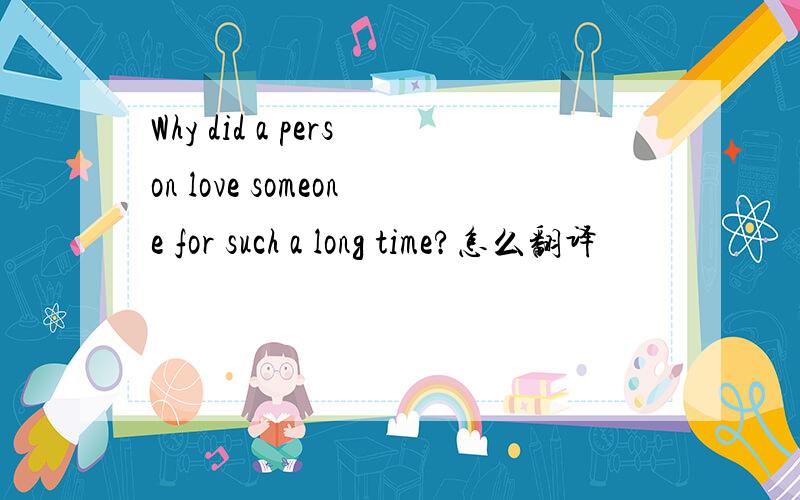 Why did a person love someone for such a long time?怎么翻译